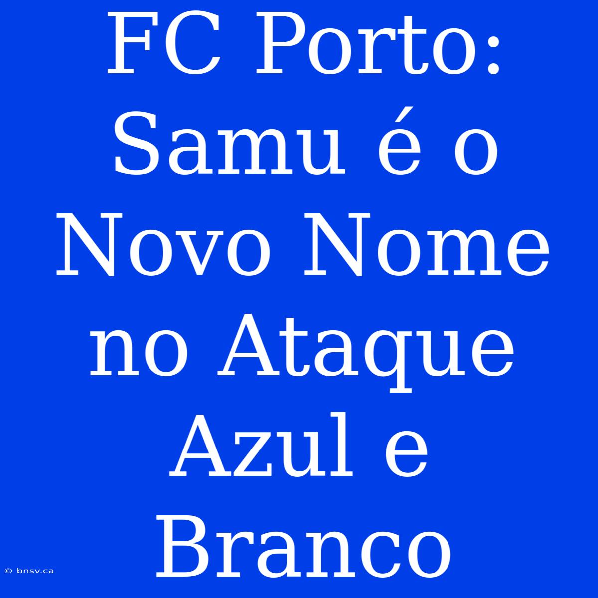 FC Porto: Samu É O Novo Nome No Ataque Azul E Branco