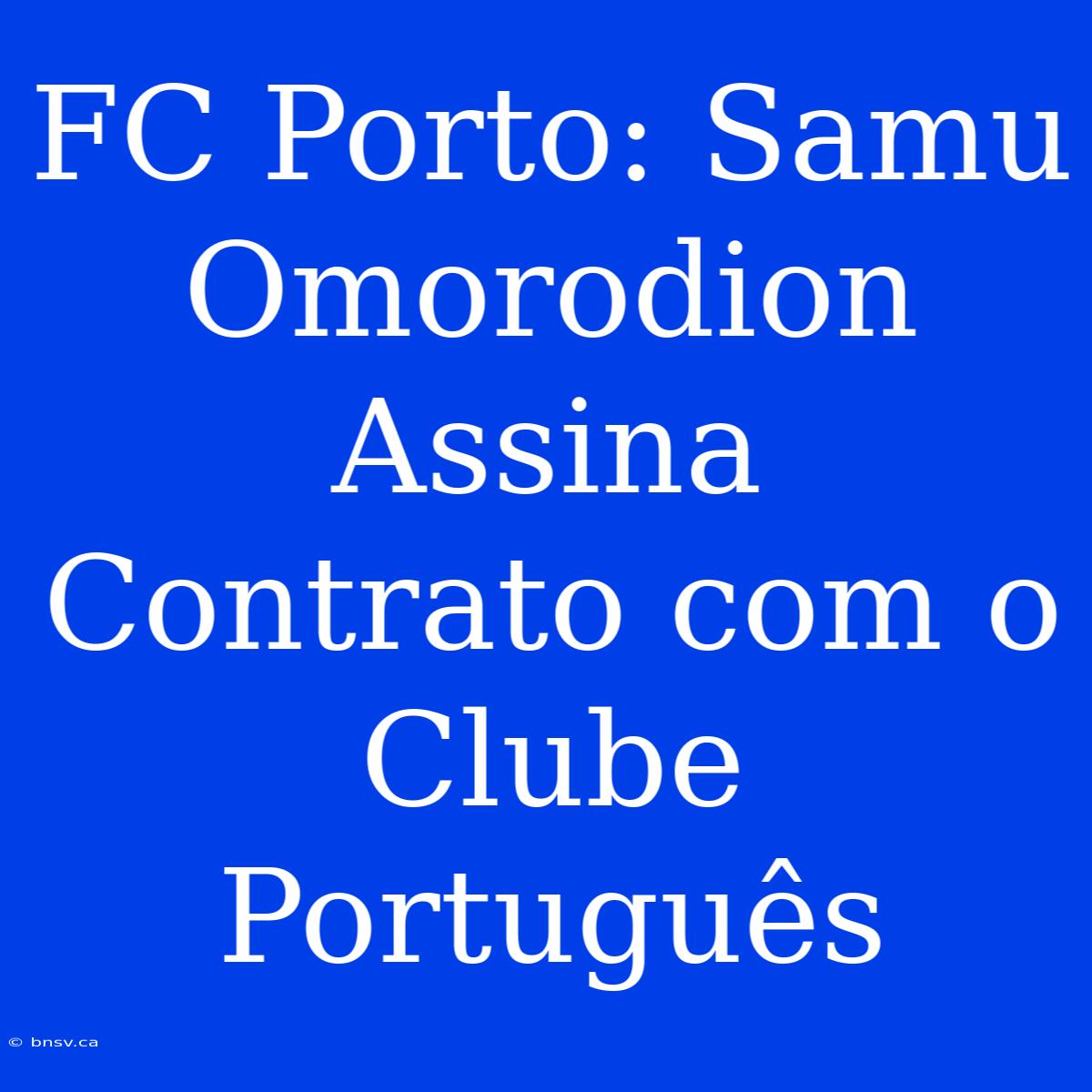 FC Porto: Samu Omorodion Assina Contrato Com O Clube Português