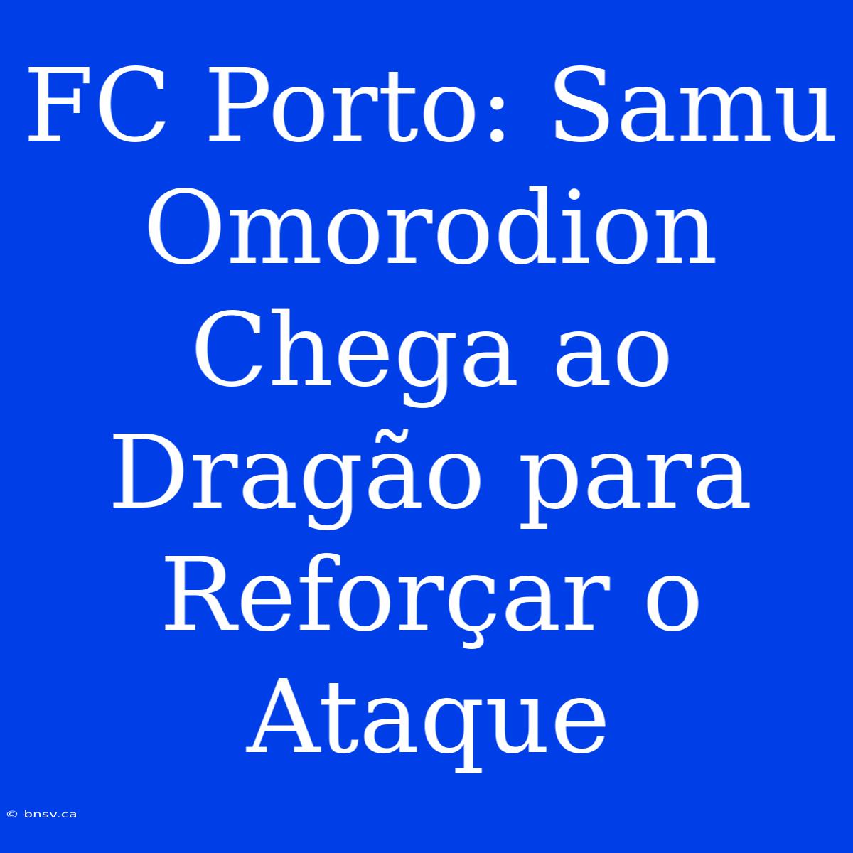 FC Porto: Samu Omorodion Chega Ao Dragão Para Reforçar O Ataque