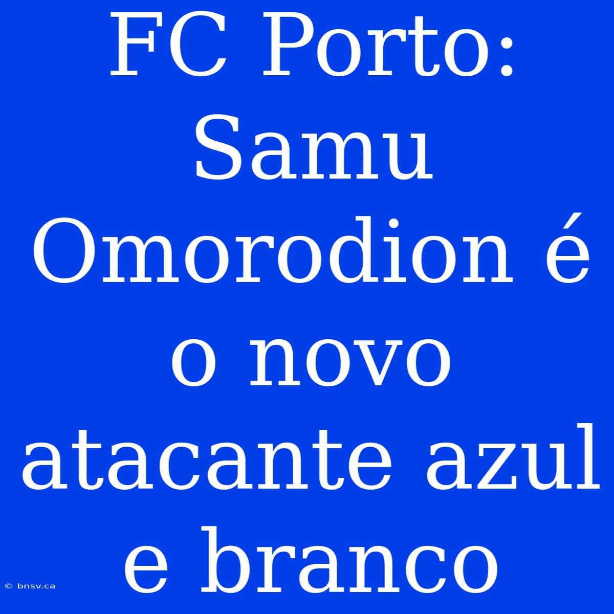 FC Porto: Samu Omorodion É O Novo Atacante Azul E Branco