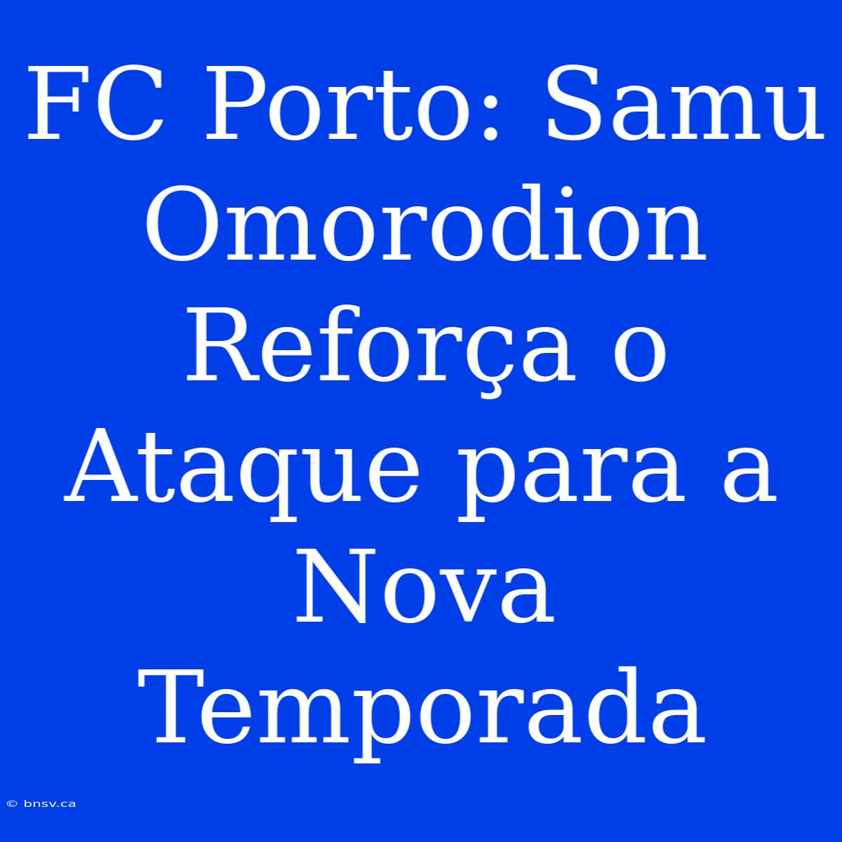 FC Porto: Samu Omorodion Reforça O Ataque Para A Nova Temporada