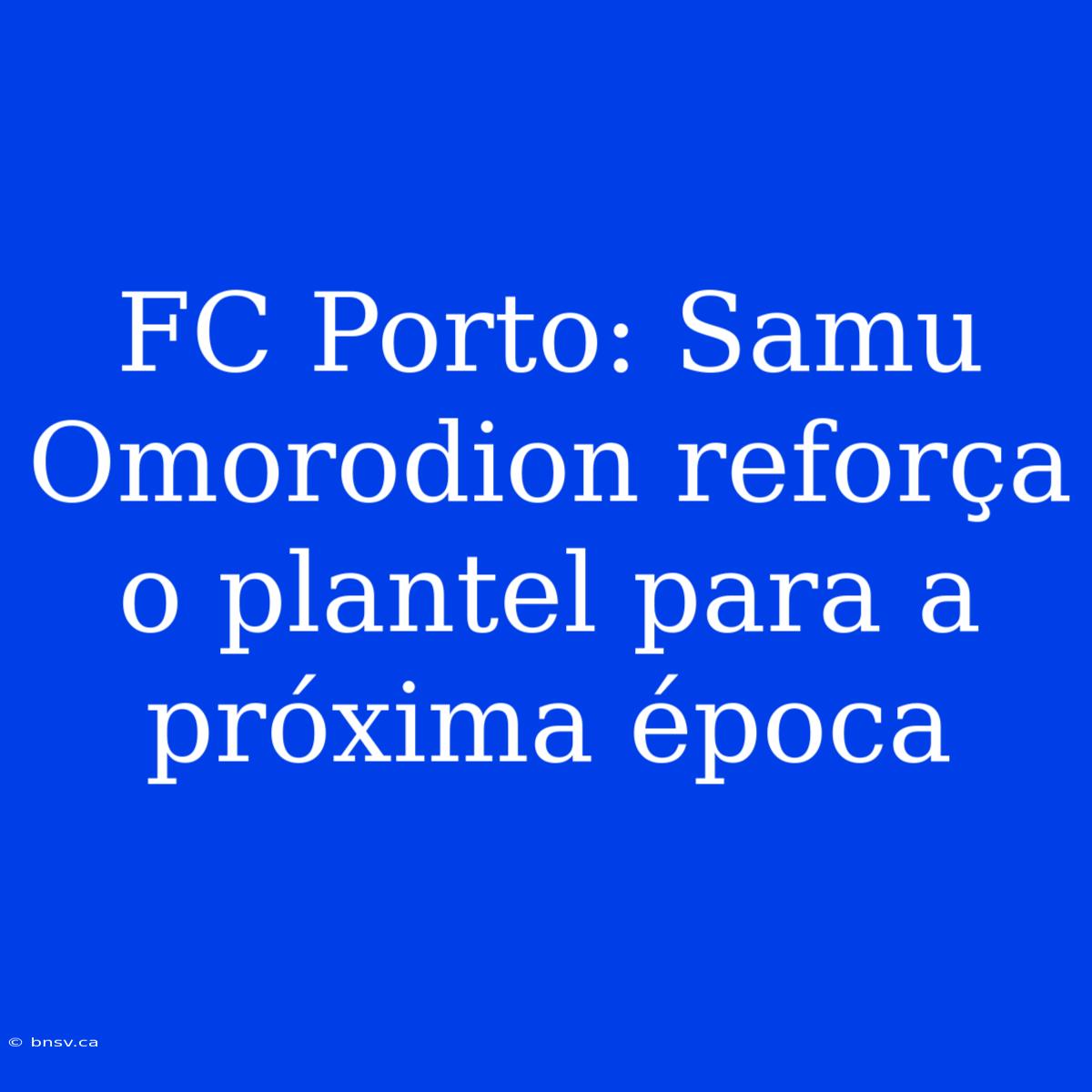 FC Porto: Samu Omorodion Reforça O Plantel Para A Próxima Época