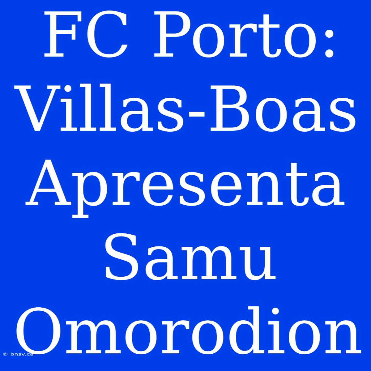 FC Porto: Villas-Boas Apresenta Samu Omorodion