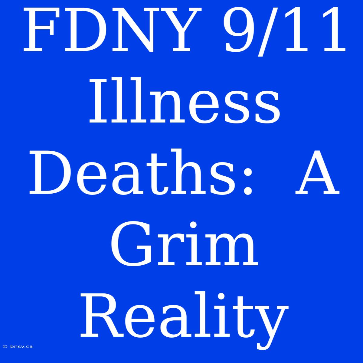 FDNY 9/11 Illness Deaths:  A Grim Reality