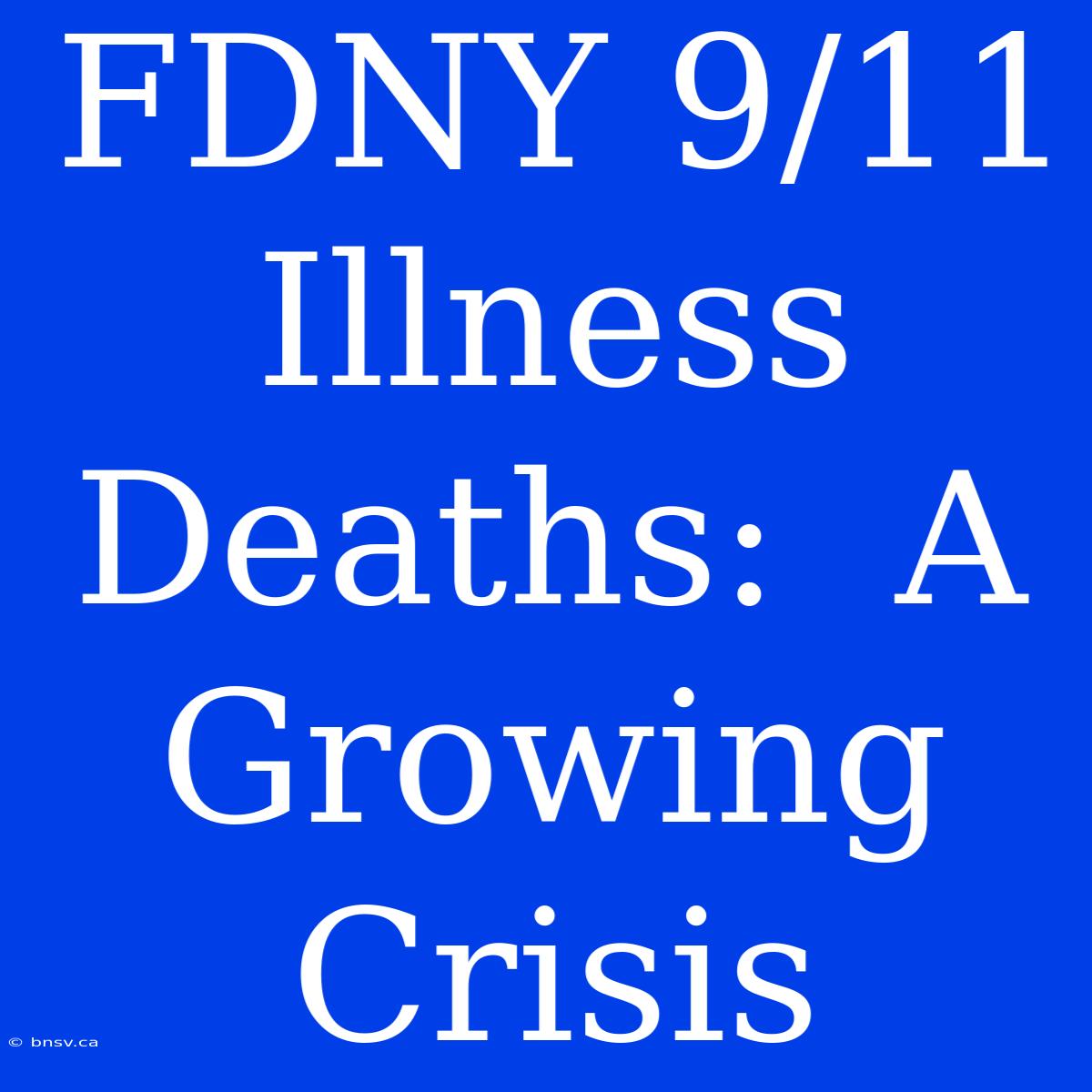 FDNY 9/11 Illness Deaths:  A Growing Crisis