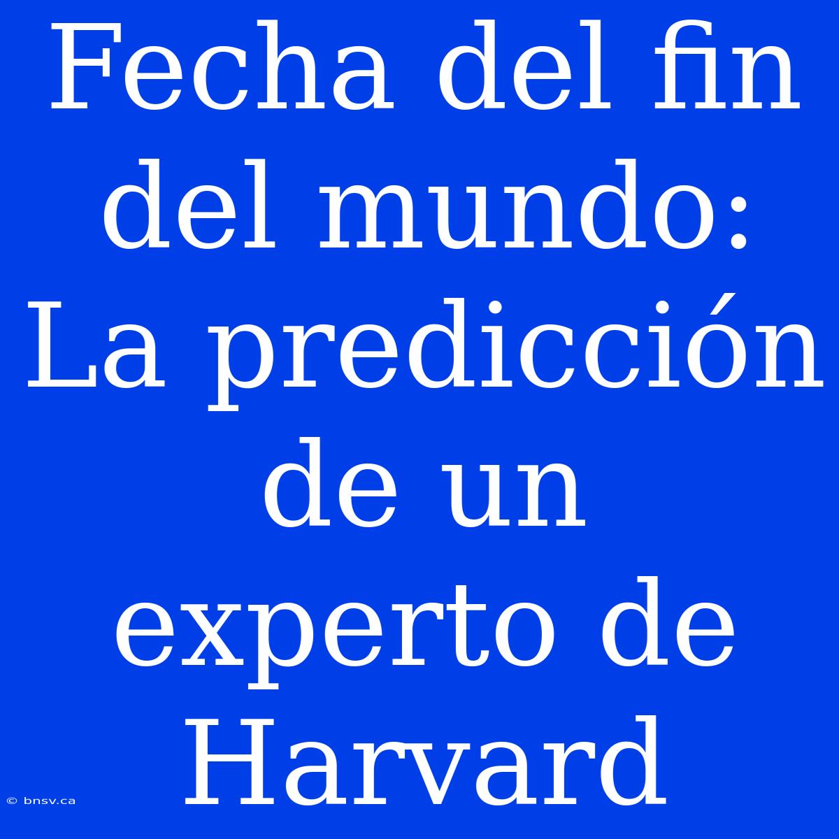 Fecha Del Fin Del Mundo: La Predicción De Un Experto De Harvard