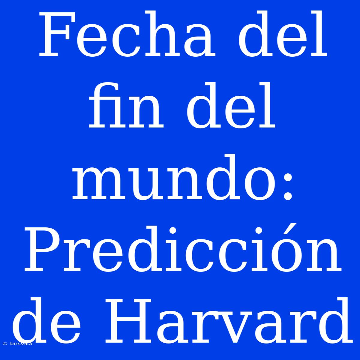 Fecha Del Fin Del Mundo: Predicción De Harvard