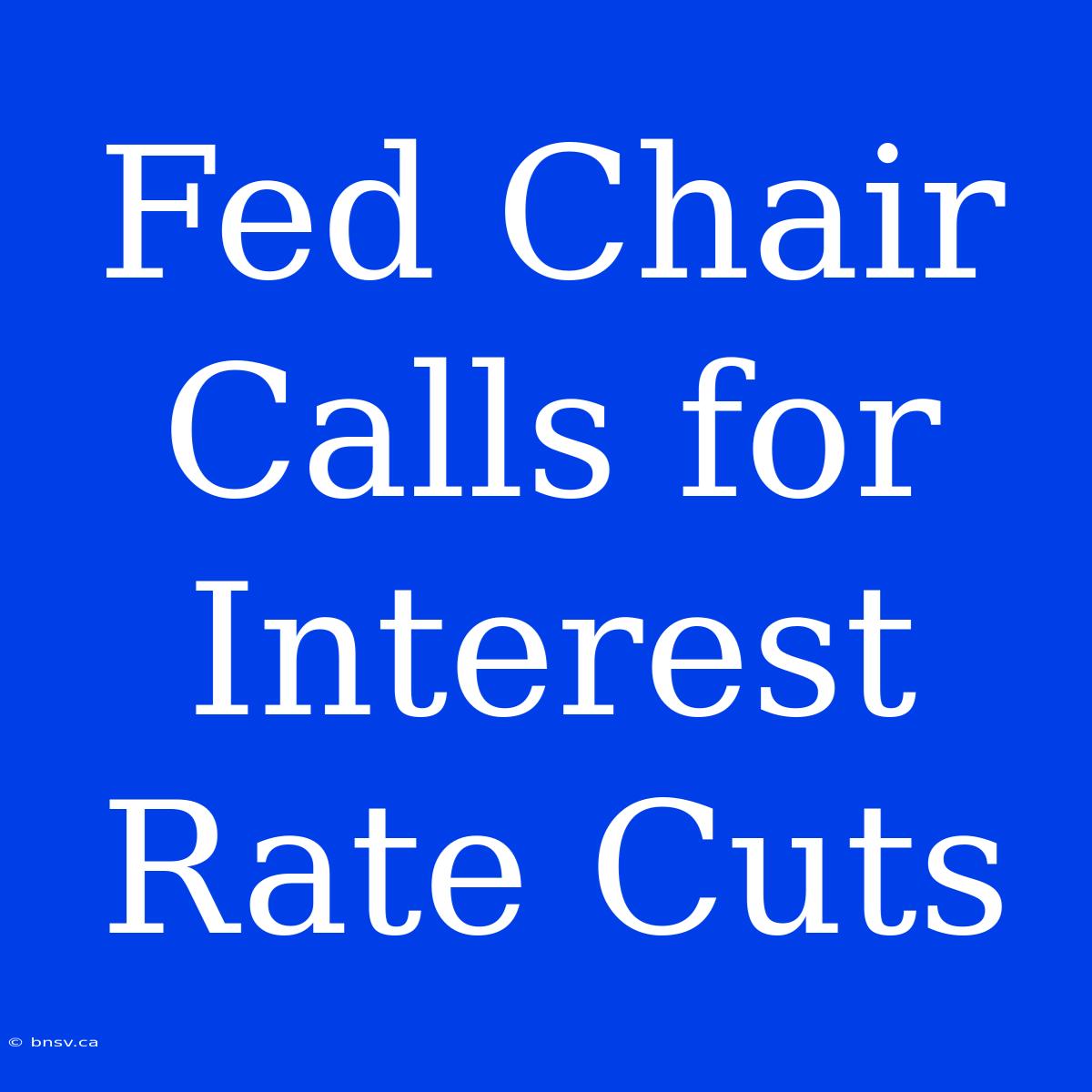 Fed Chair Calls For Interest Rate Cuts