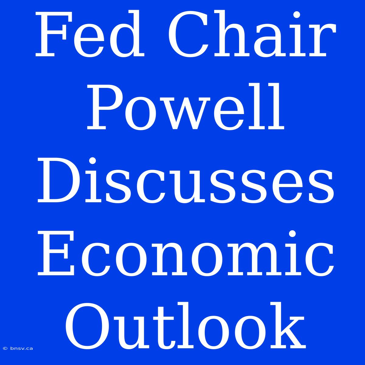 Fed Chair Powell Discusses Economic Outlook