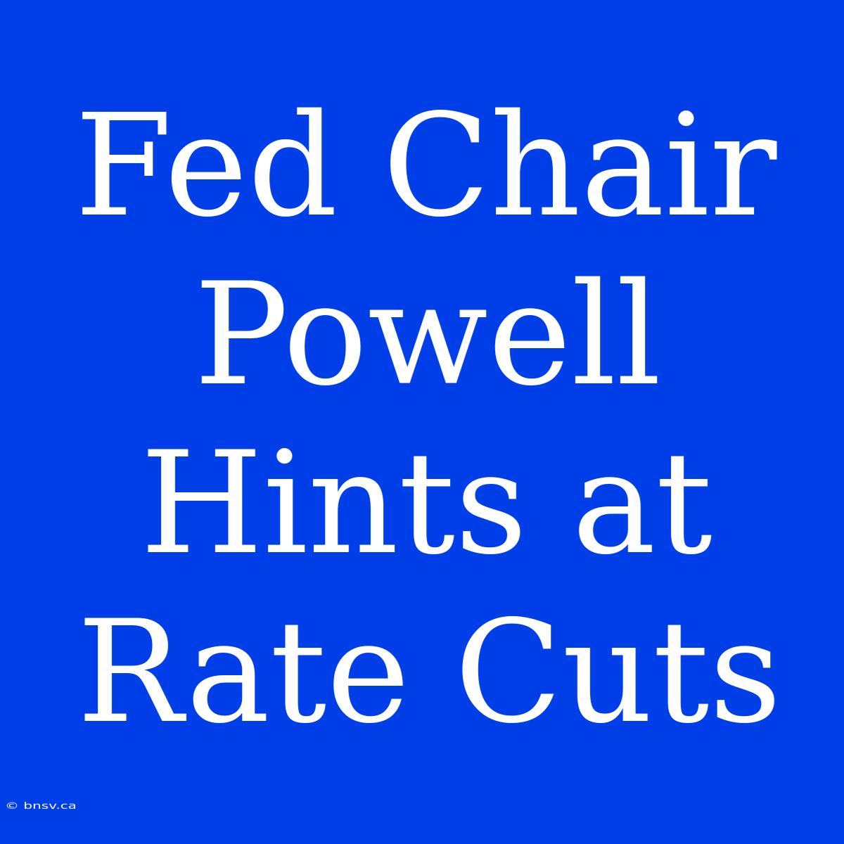 Fed Chair Powell Hints At Rate Cuts