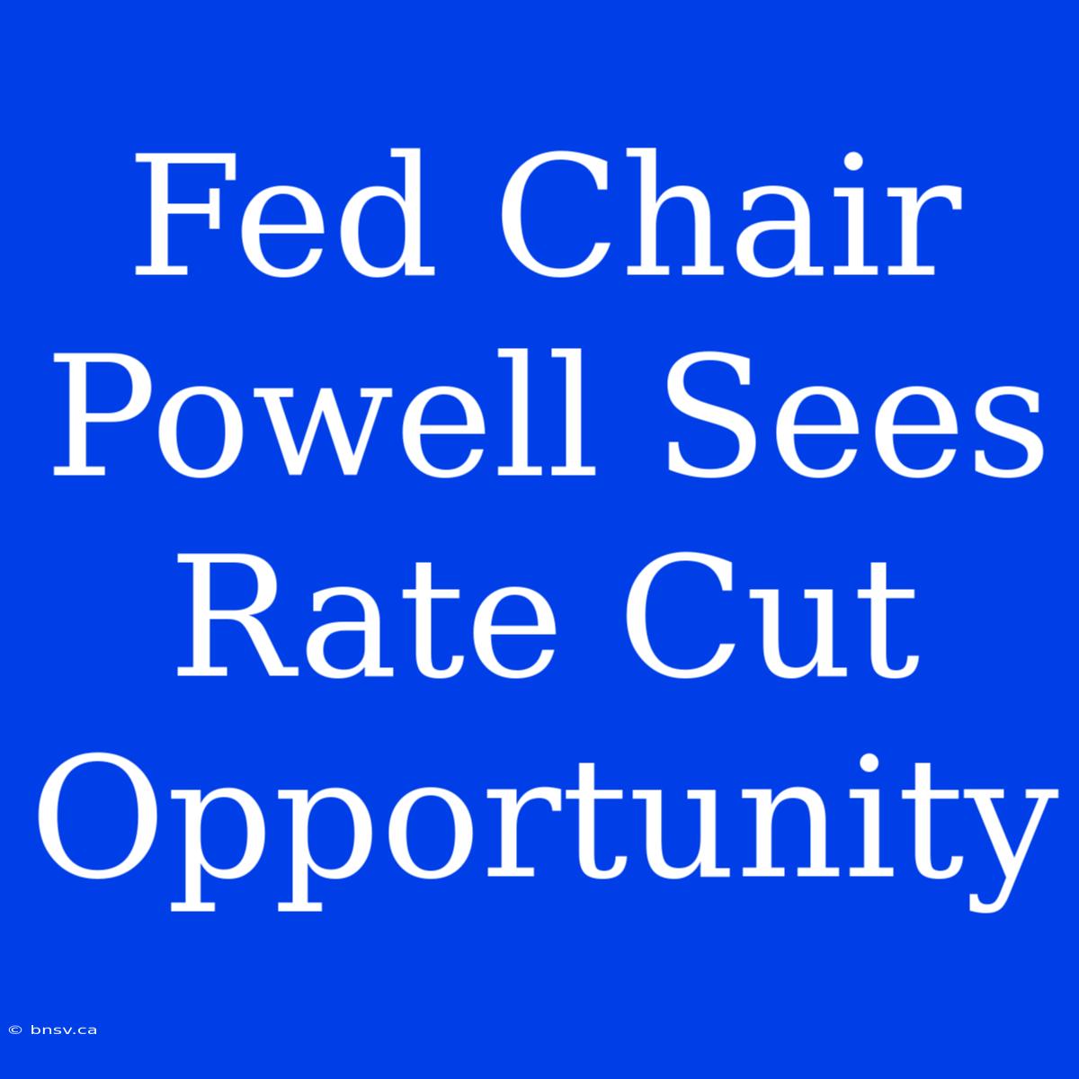 Fed Chair Powell Sees Rate Cut Opportunity