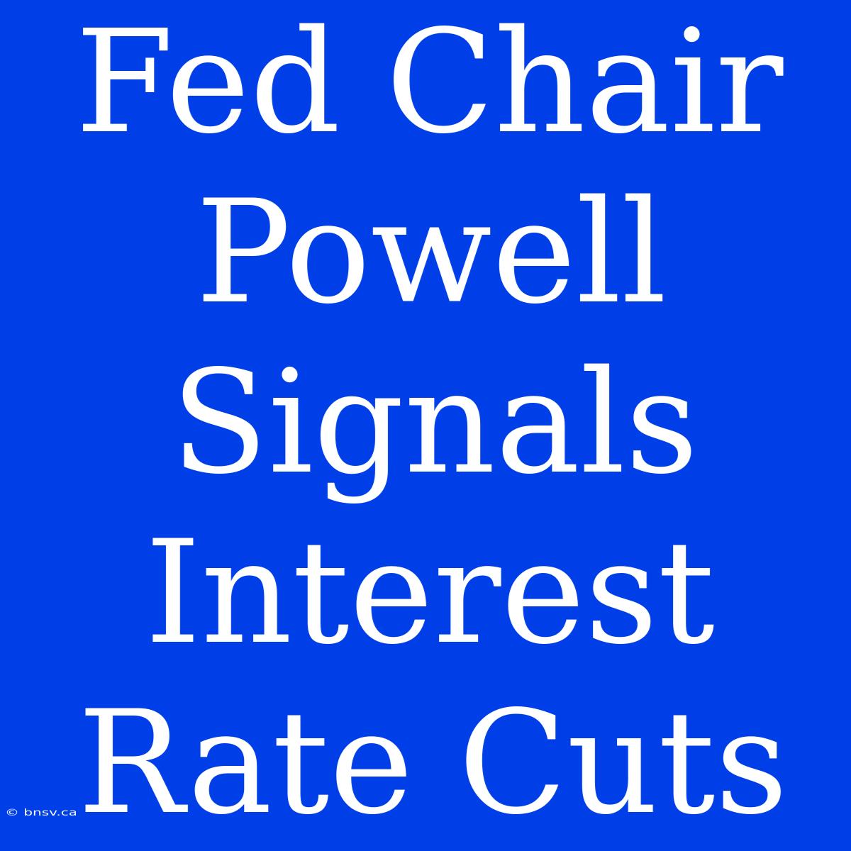 Fed Chair Powell Signals Interest Rate Cuts