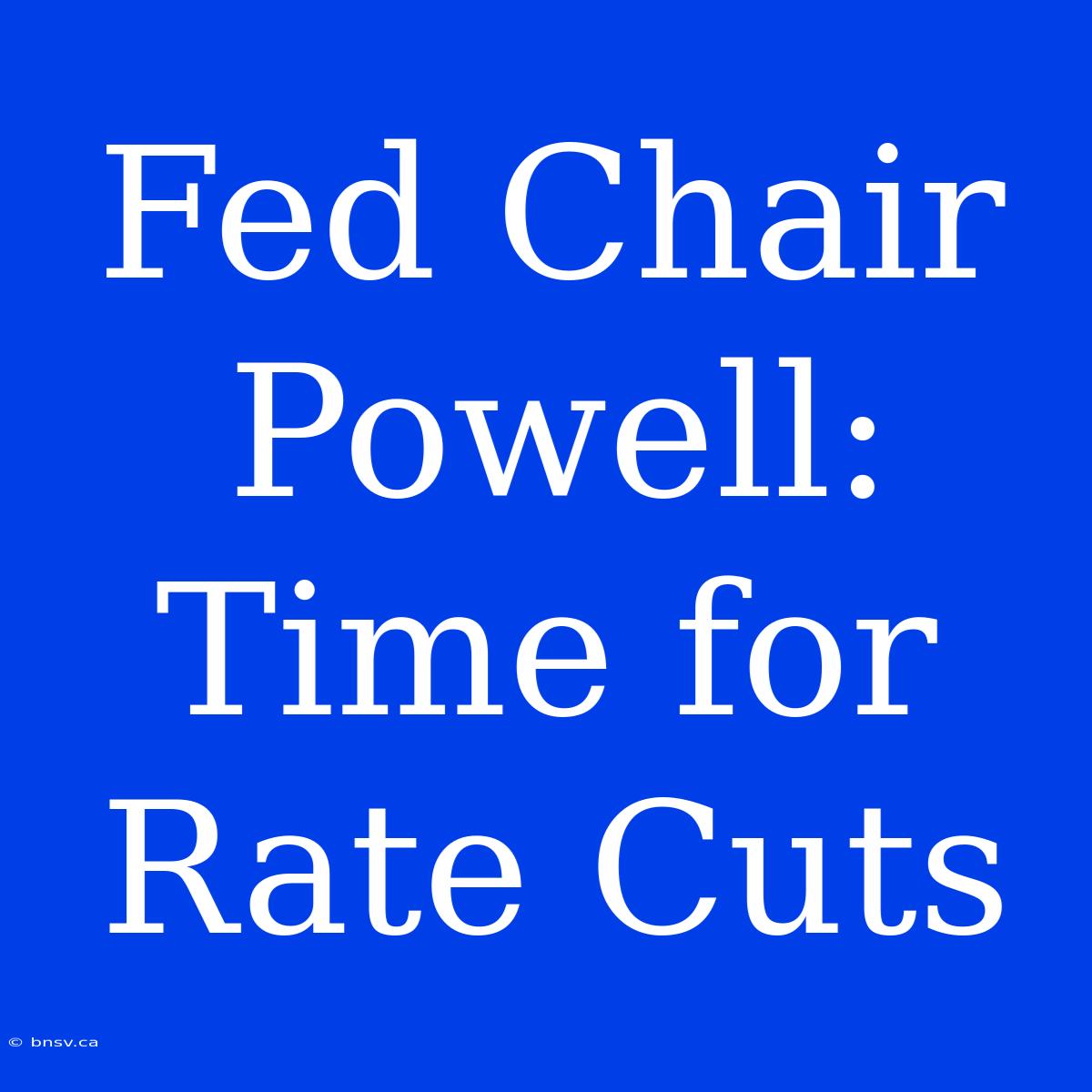 Fed Chair Powell: Time For Rate Cuts