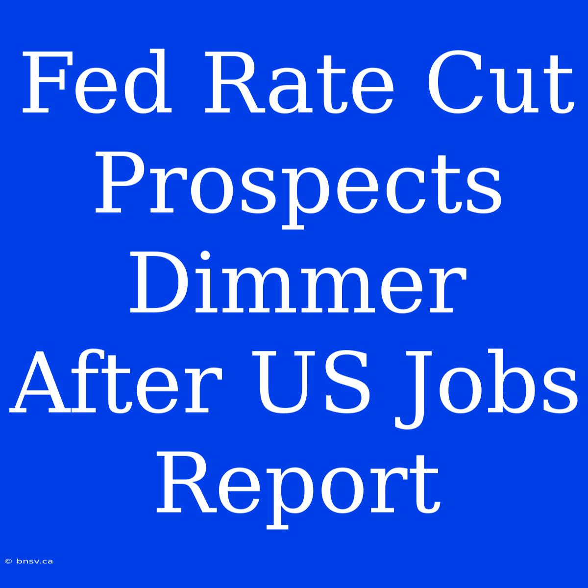 Fed Rate Cut Prospects Dimmer After US Jobs Report