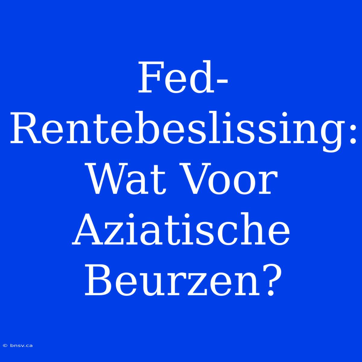 Fed-Rentebeslissing: Wat Voor Aziatische Beurzen?