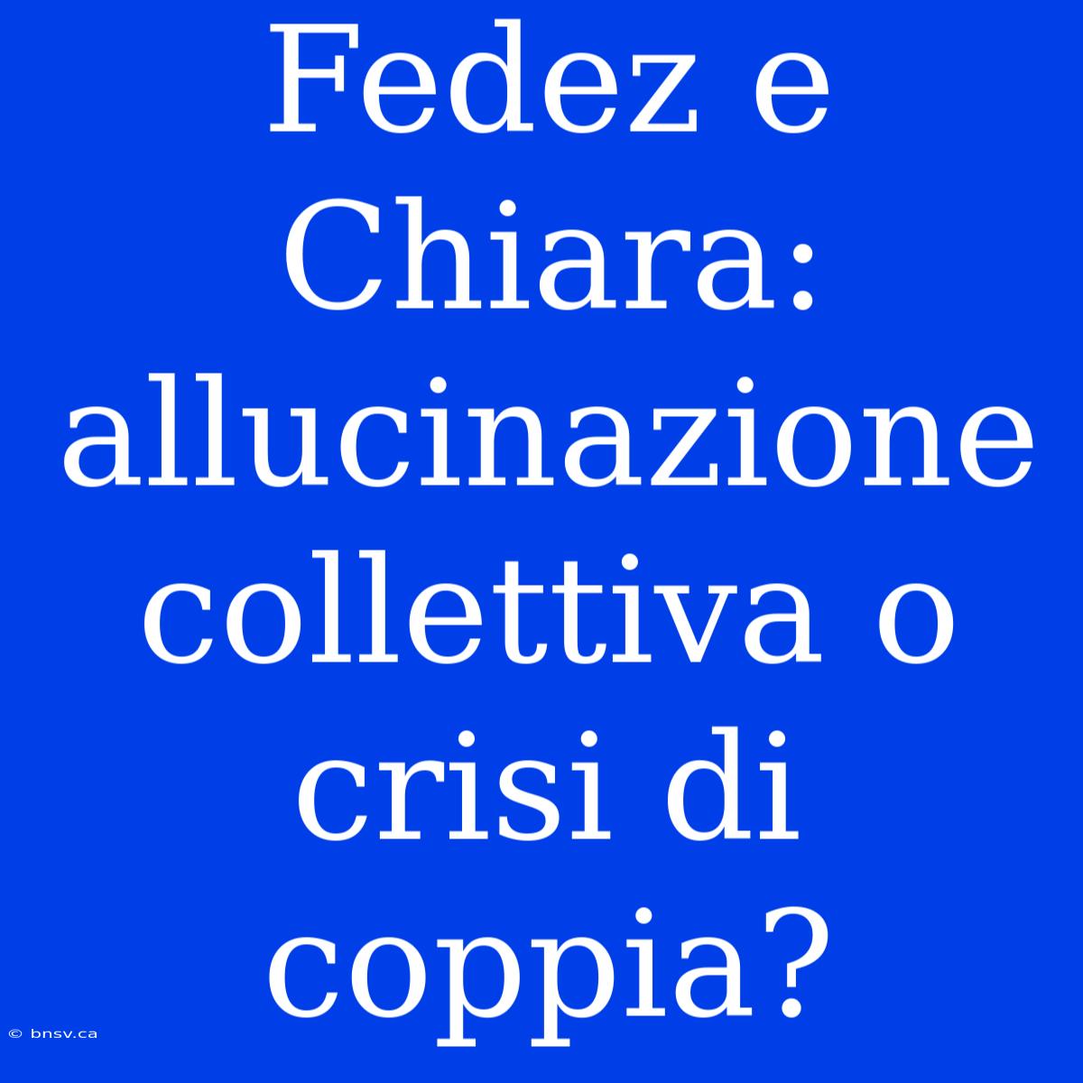 Fedez E Chiara: Allucinazione Collettiva O Crisi Di Coppia?