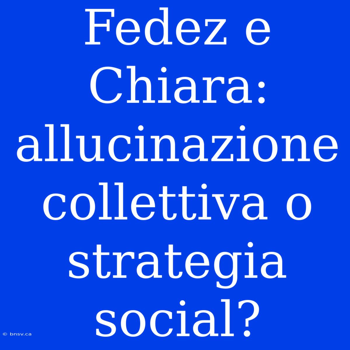 Fedez E Chiara: Allucinazione Collettiva O Strategia Social?