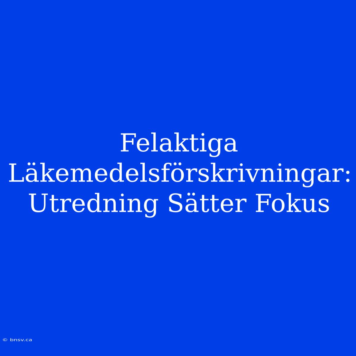 Felaktiga Läkemedelsförskrivningar: Utredning Sätter Fokus