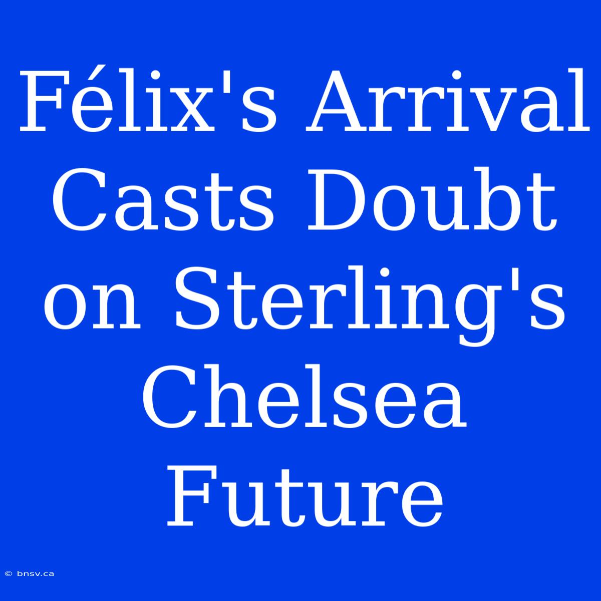 Félix's Arrival Casts Doubt On Sterling's Chelsea Future