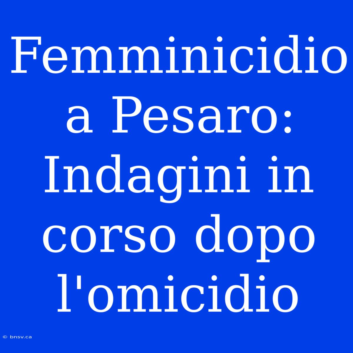 Femminicidio A Pesaro: Indagini In Corso Dopo L'omicidio