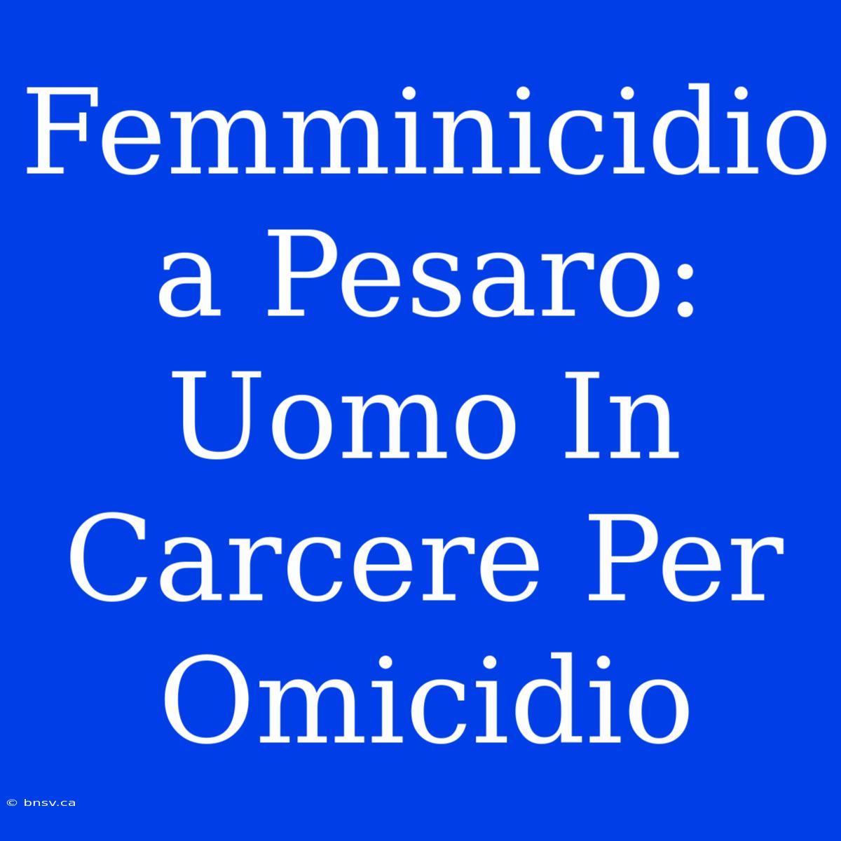 Femminicidio A Pesaro: Uomo In Carcere Per Omicidio