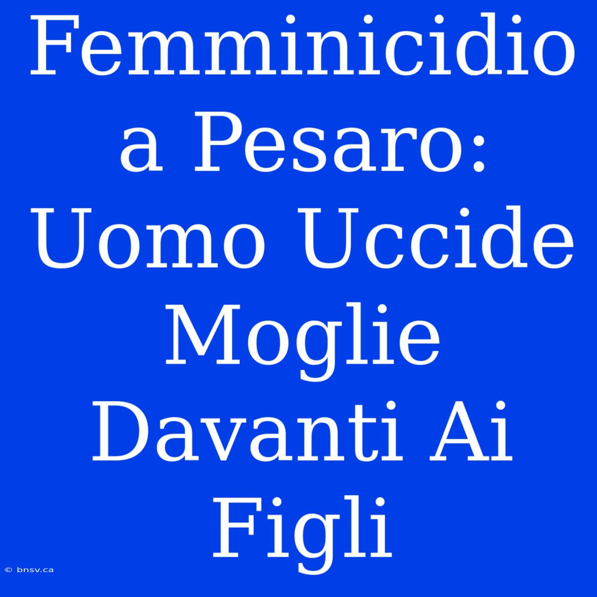 Femminicidio A Pesaro: Uomo Uccide Moglie Davanti Ai Figli