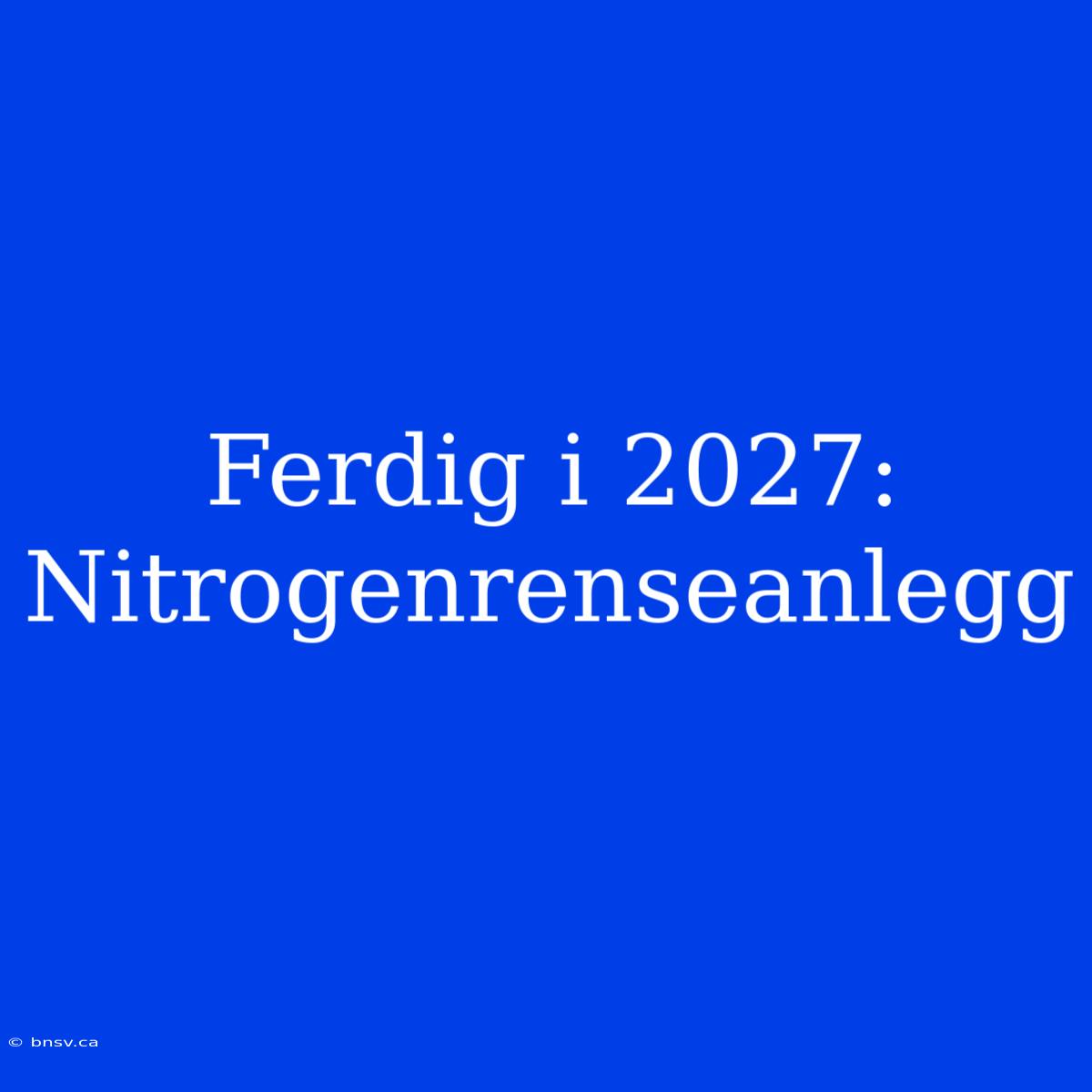 Ferdig I 2027: Nitrogenrenseanlegg