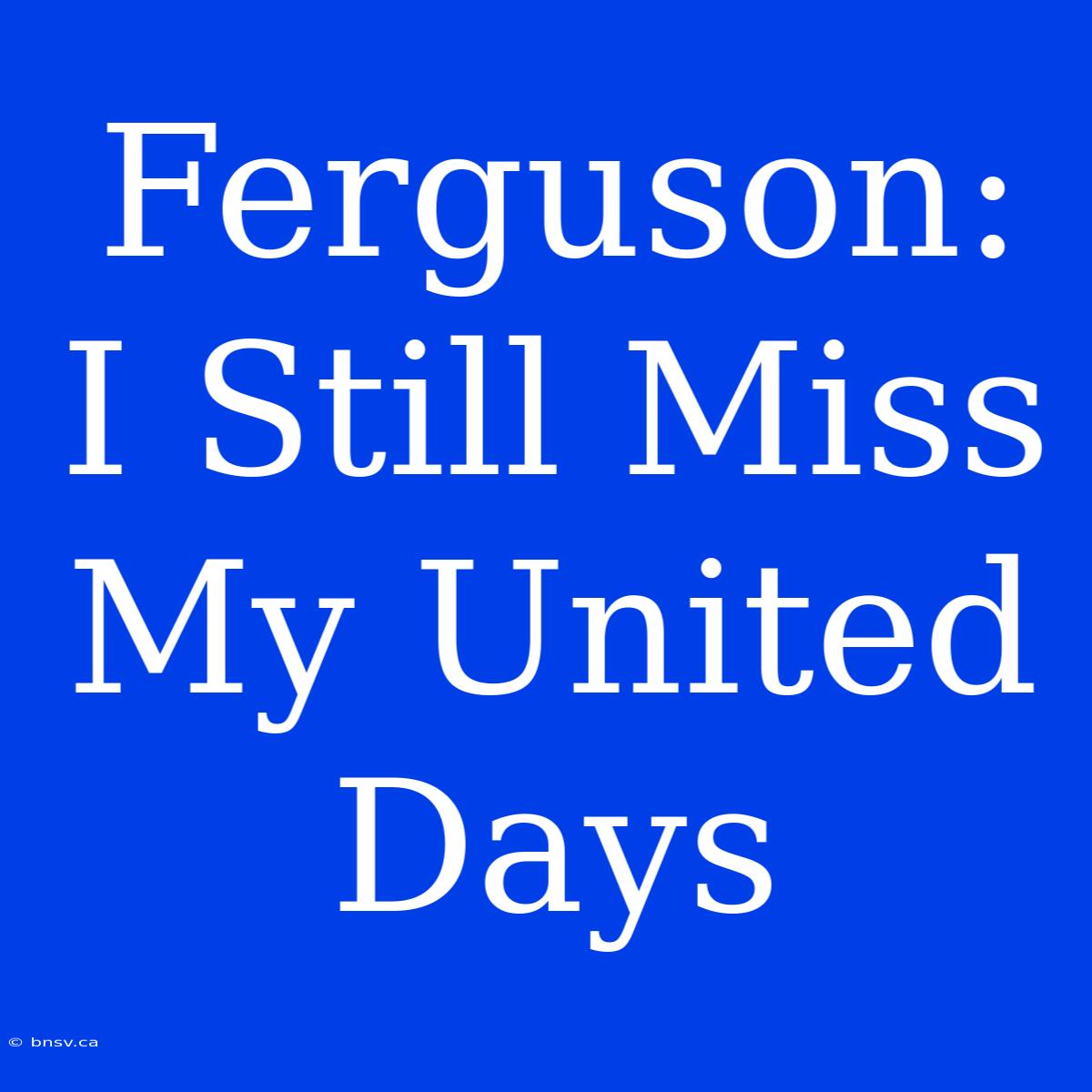 Ferguson: I Still Miss My United Days