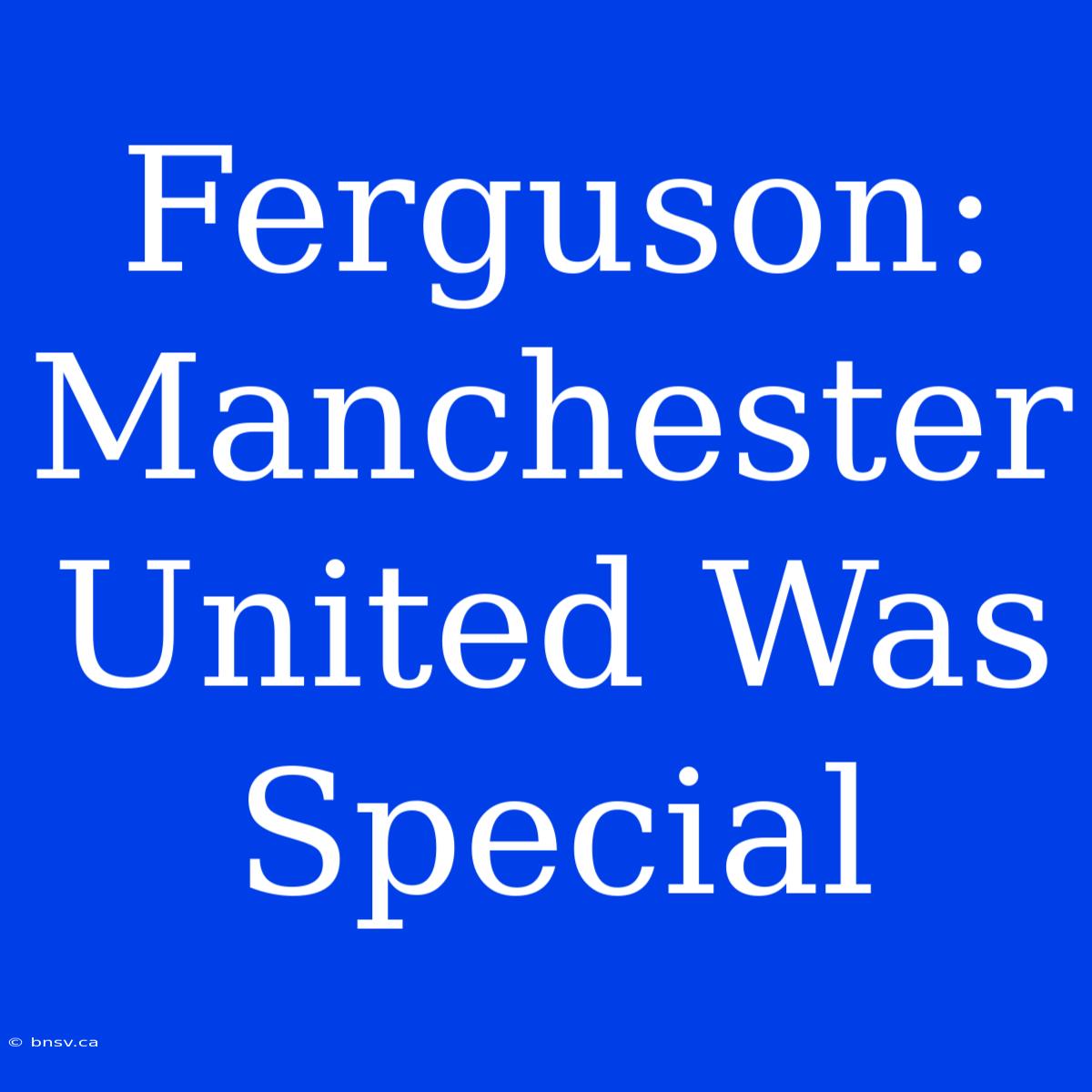 Ferguson: Manchester United Was Special