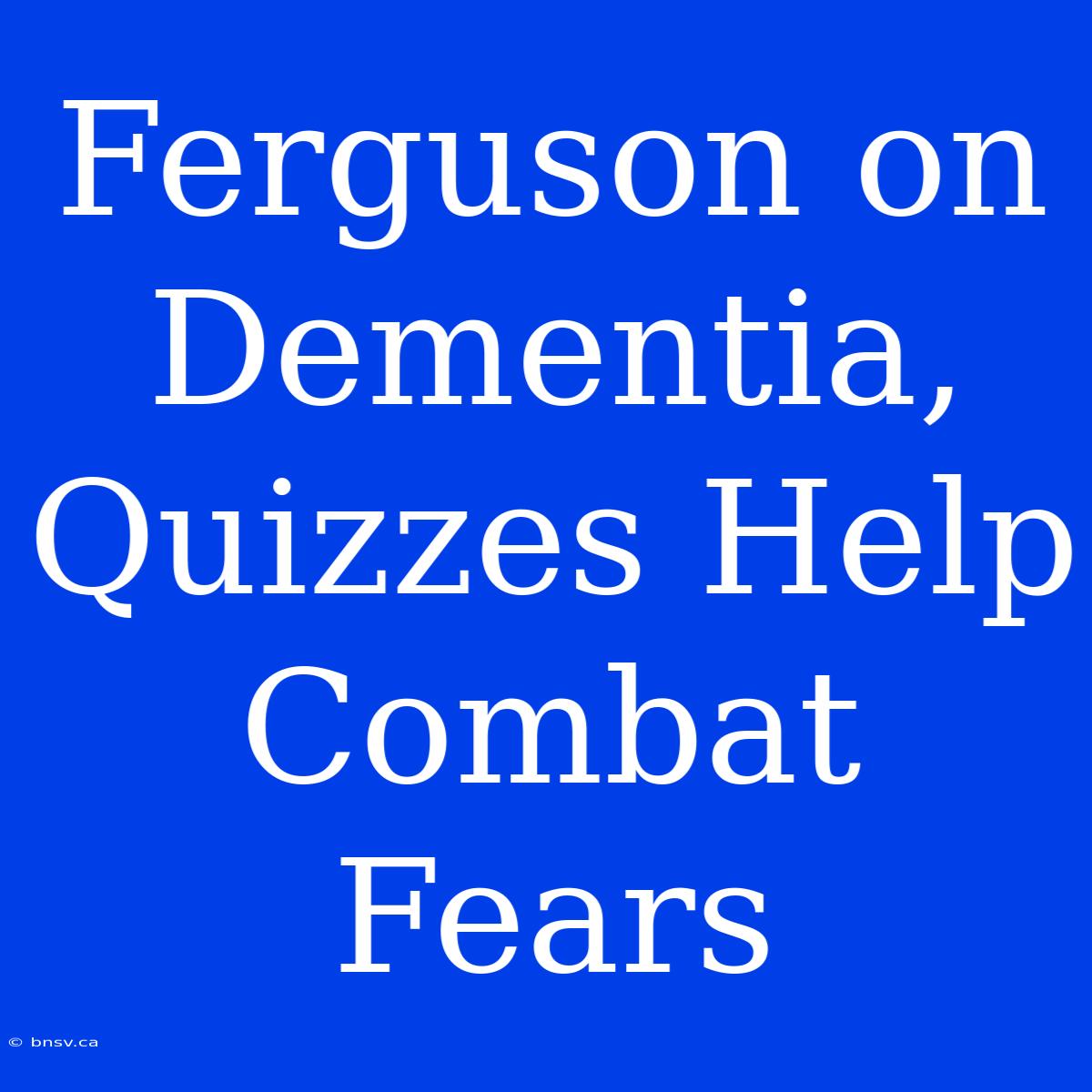 Ferguson On Dementia, Quizzes Help Combat Fears