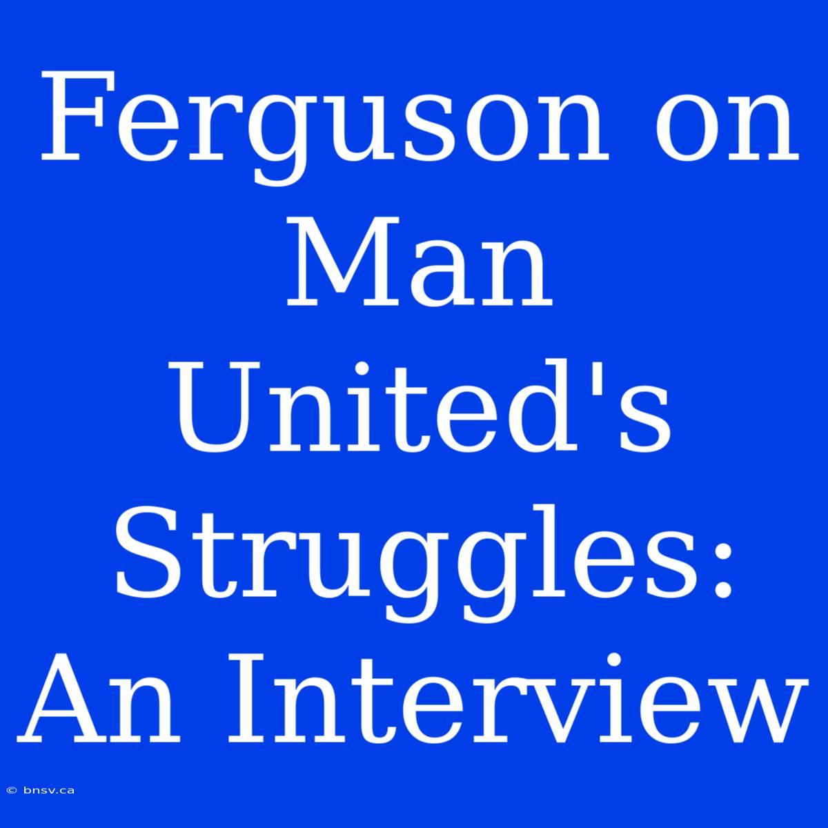 Ferguson On Man United's Struggles: An Interview