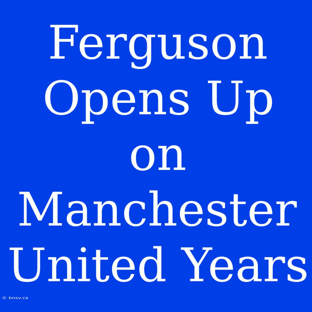 Ferguson Opens Up On Manchester United Years