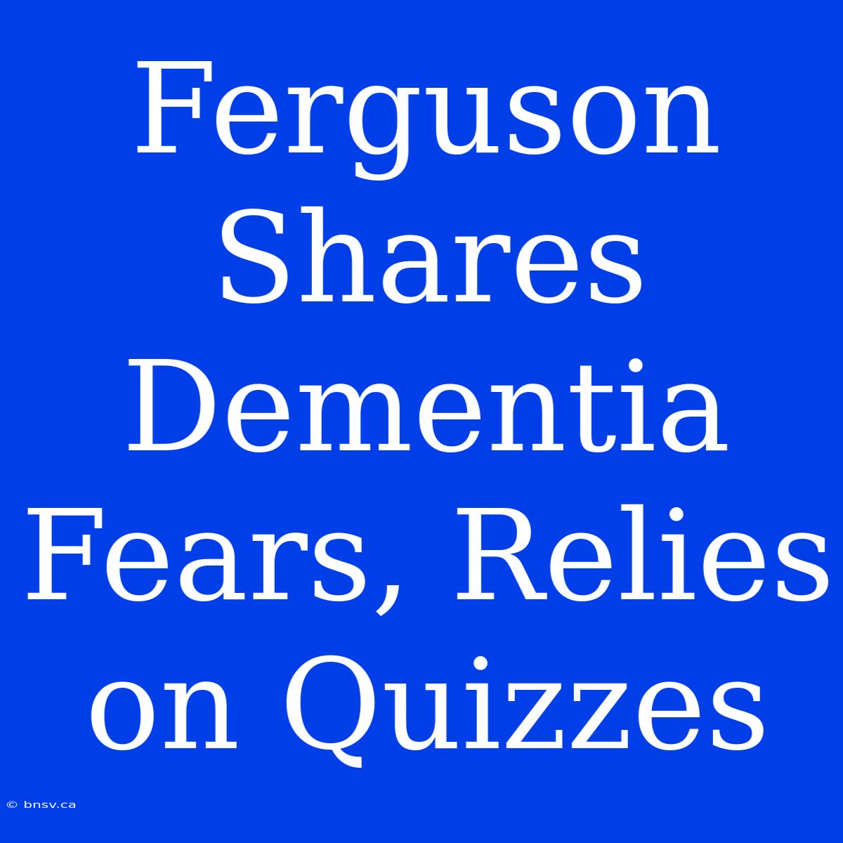 Ferguson Shares Dementia Fears, Relies On Quizzes