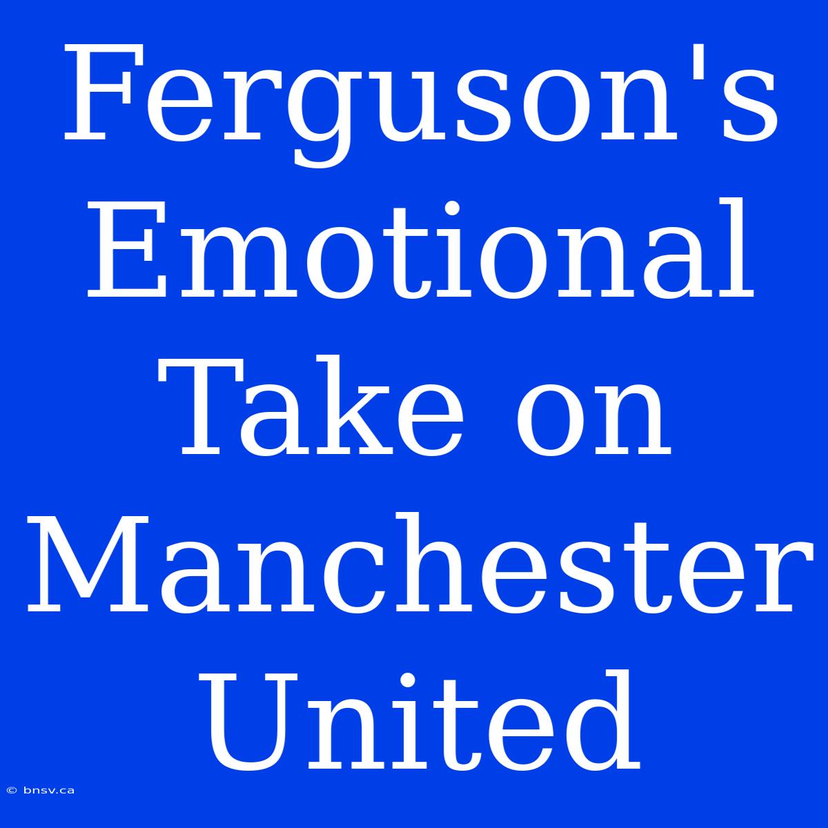 Ferguson's Emotional Take On Manchester United