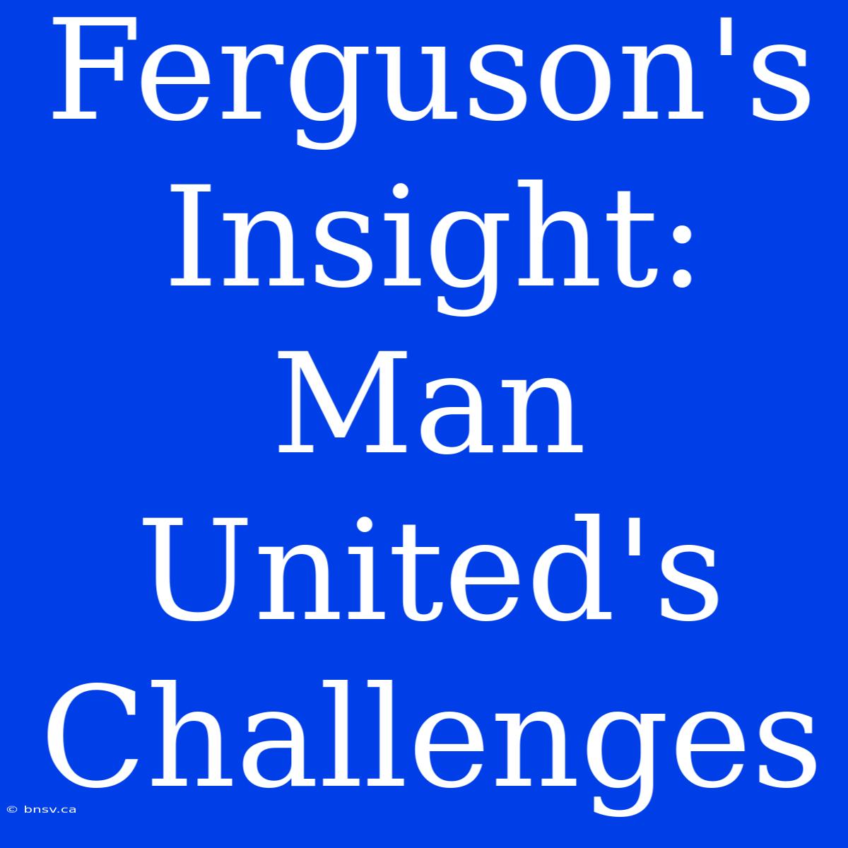 Ferguson's Insight: Man United's Challenges