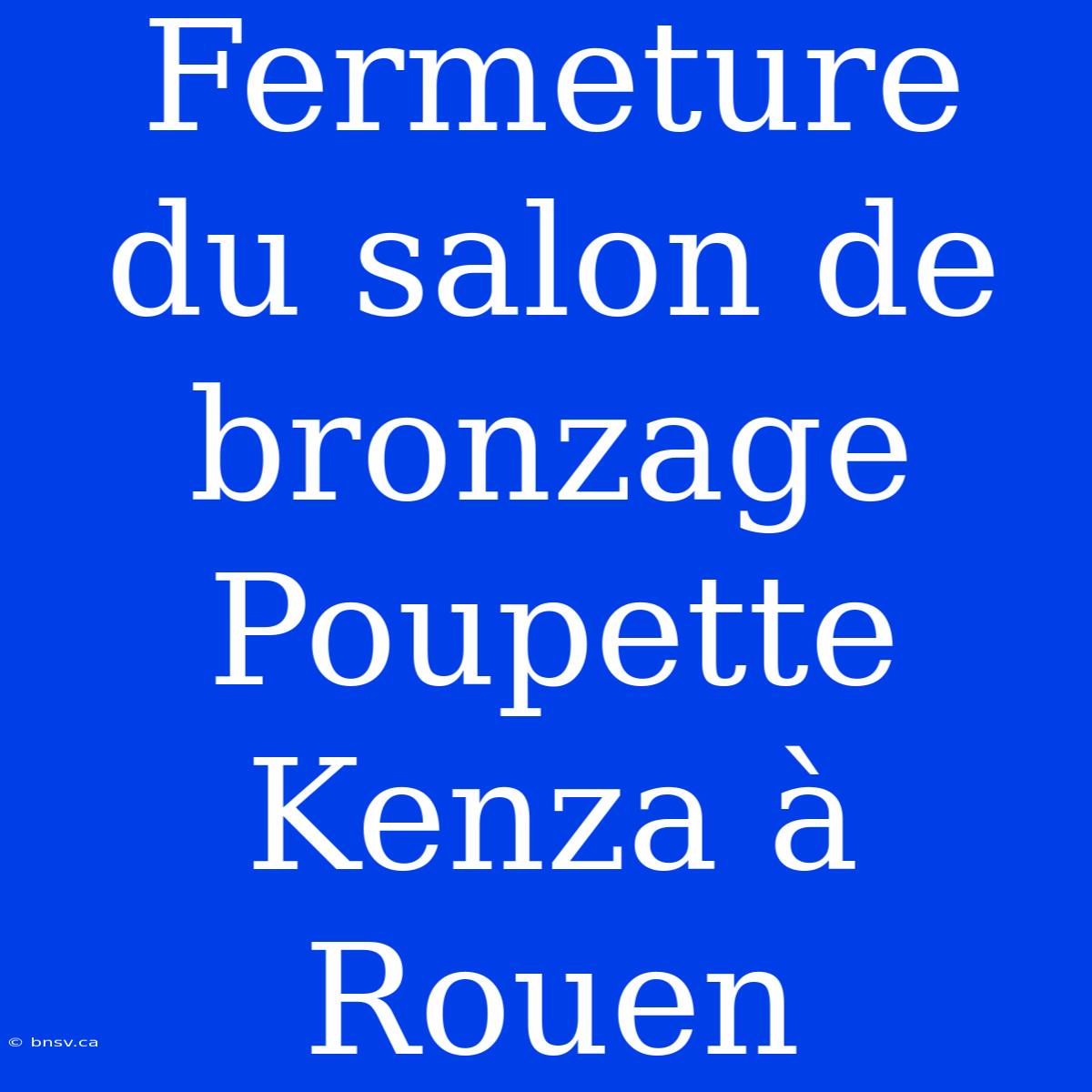 Fermeture Du Salon De Bronzage Poupette Kenza À Rouen