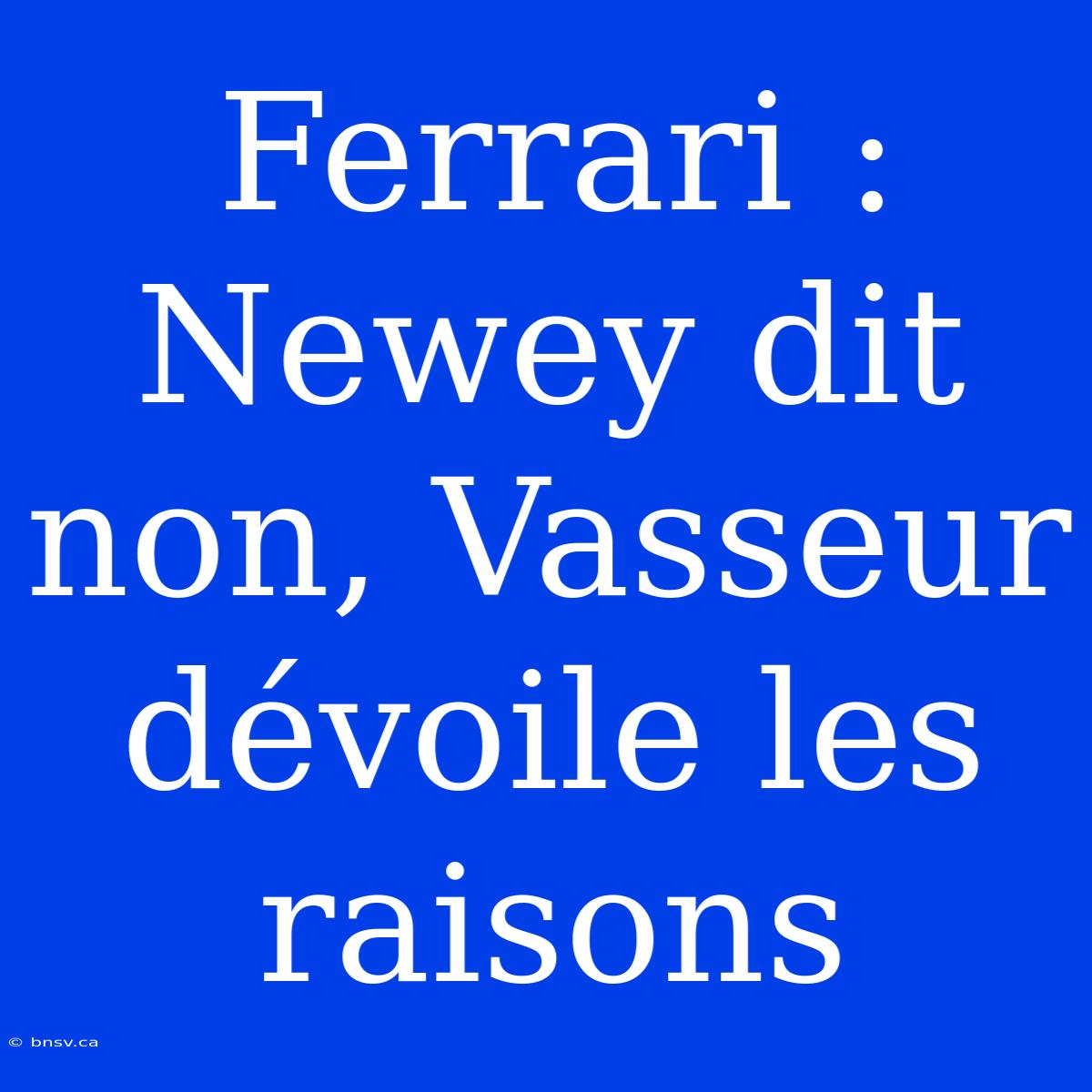 Ferrari : Newey Dit Non, Vasseur Dévoile Les Raisons