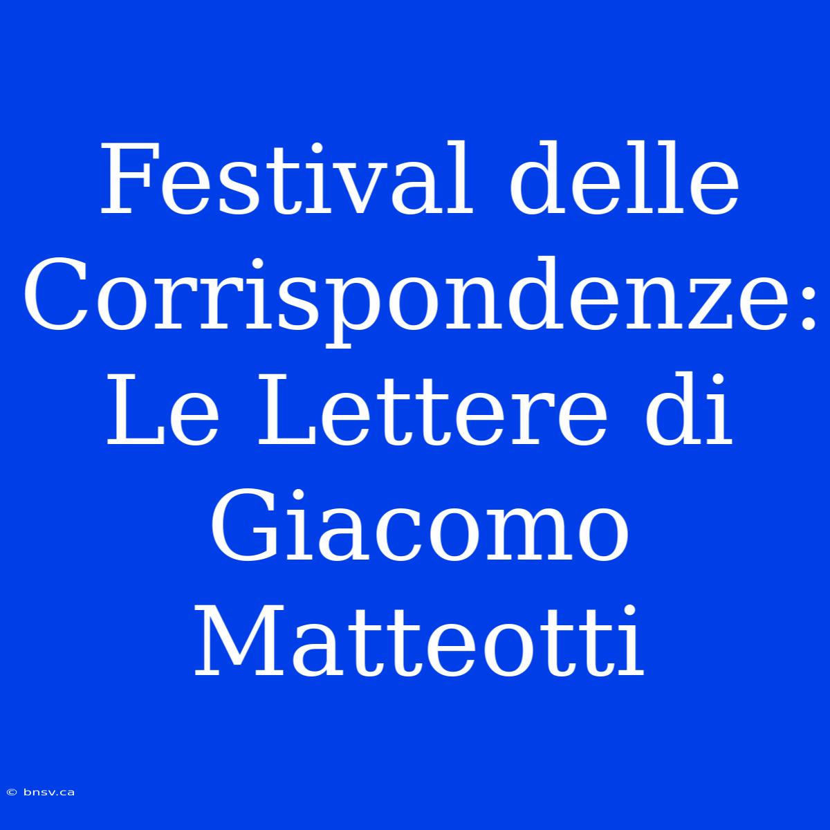 Festival Delle Corrispondenze: Le Lettere Di Giacomo Matteotti