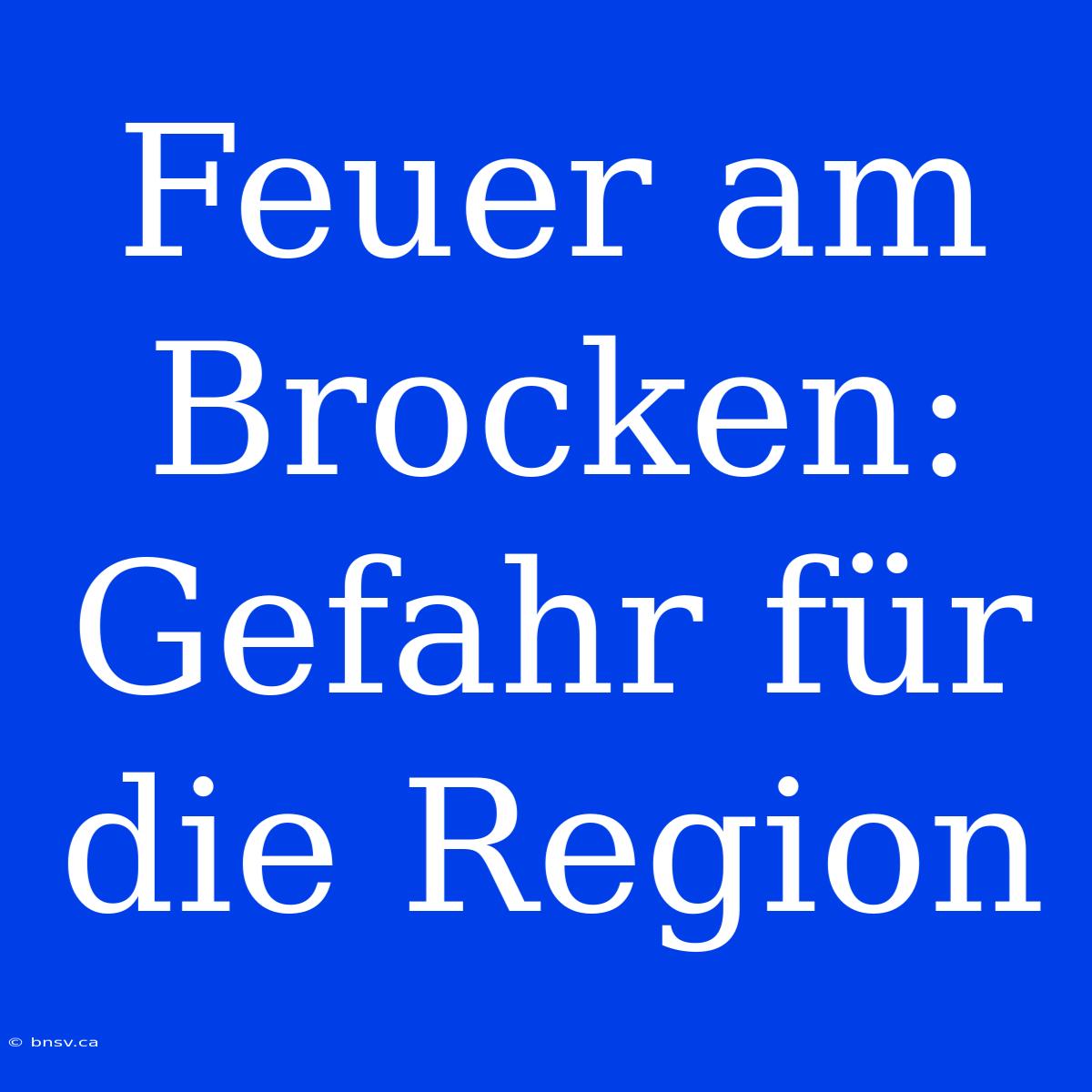 Feuer Am Brocken: Gefahr Für Die Region