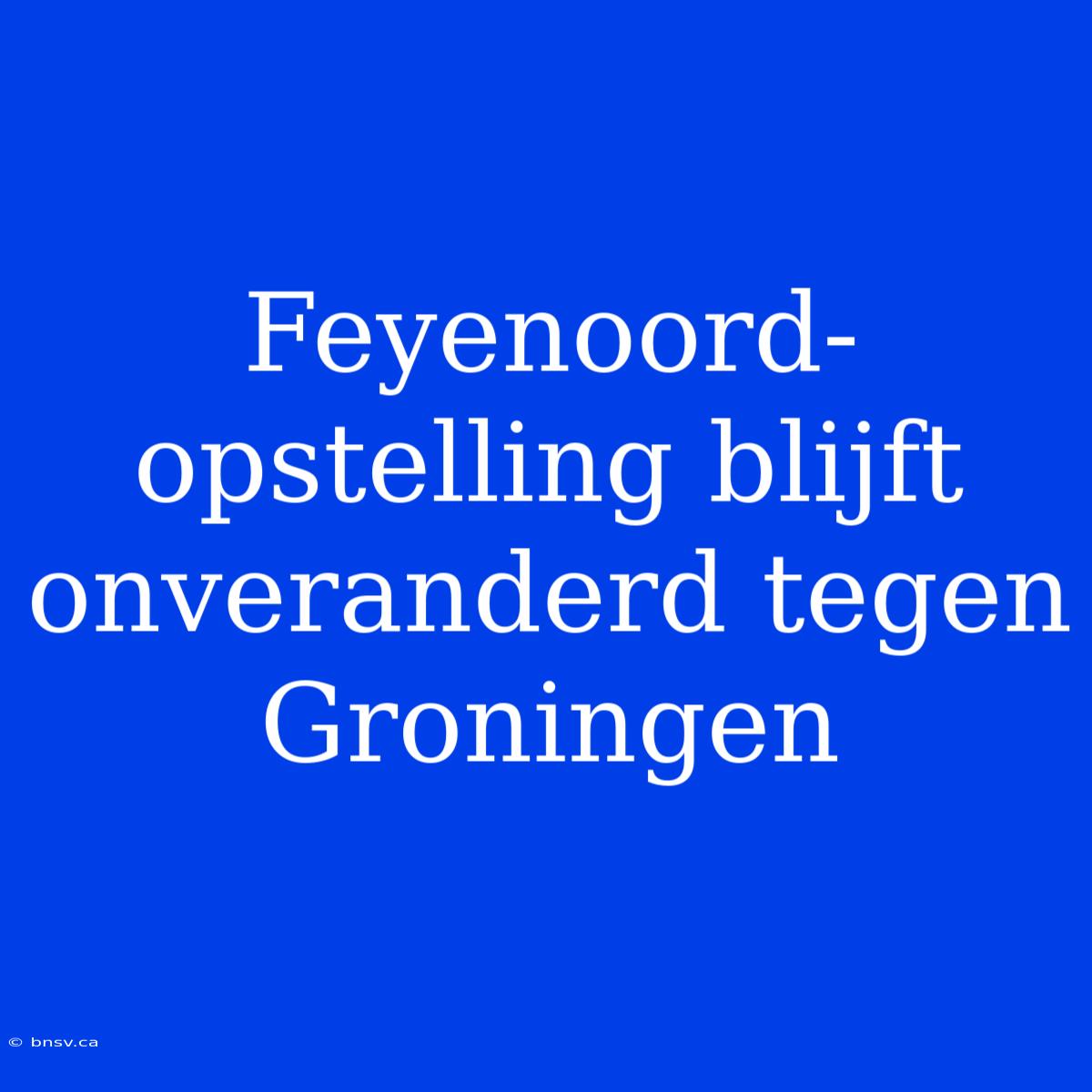 Feyenoord-opstelling Blijft Onveranderd Tegen Groningen