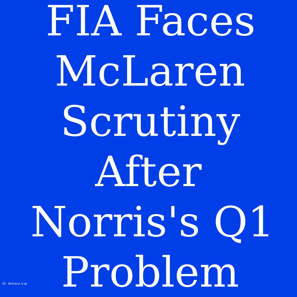 FIA Faces McLaren Scrutiny After Norris's Q1  Problem