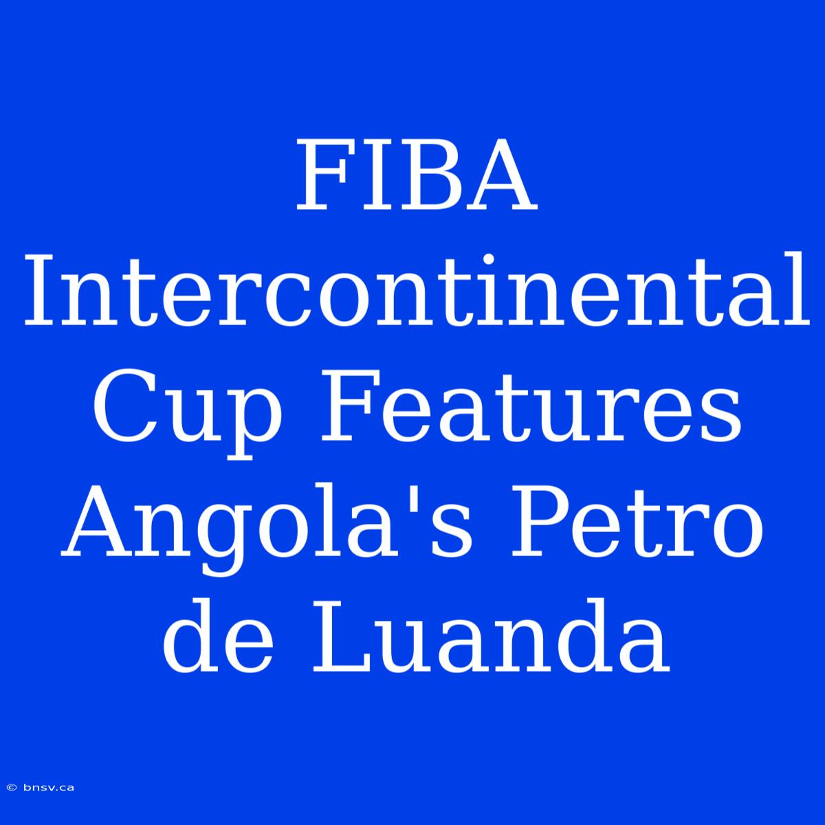 FIBA Intercontinental Cup Features Angola's Petro De Luanda