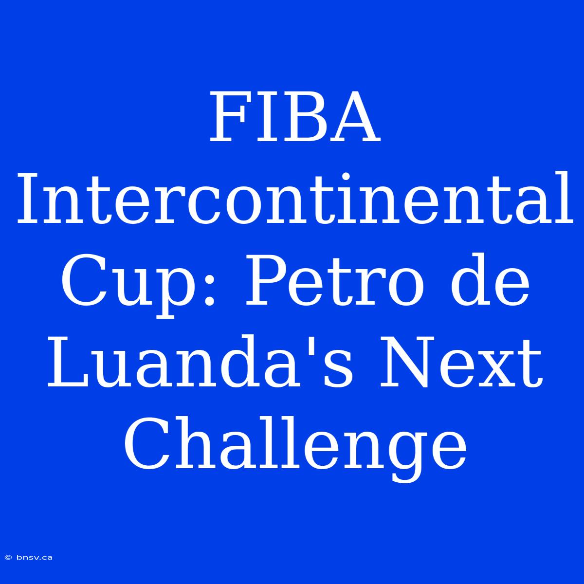 FIBA Intercontinental Cup: Petro De Luanda's Next Challenge