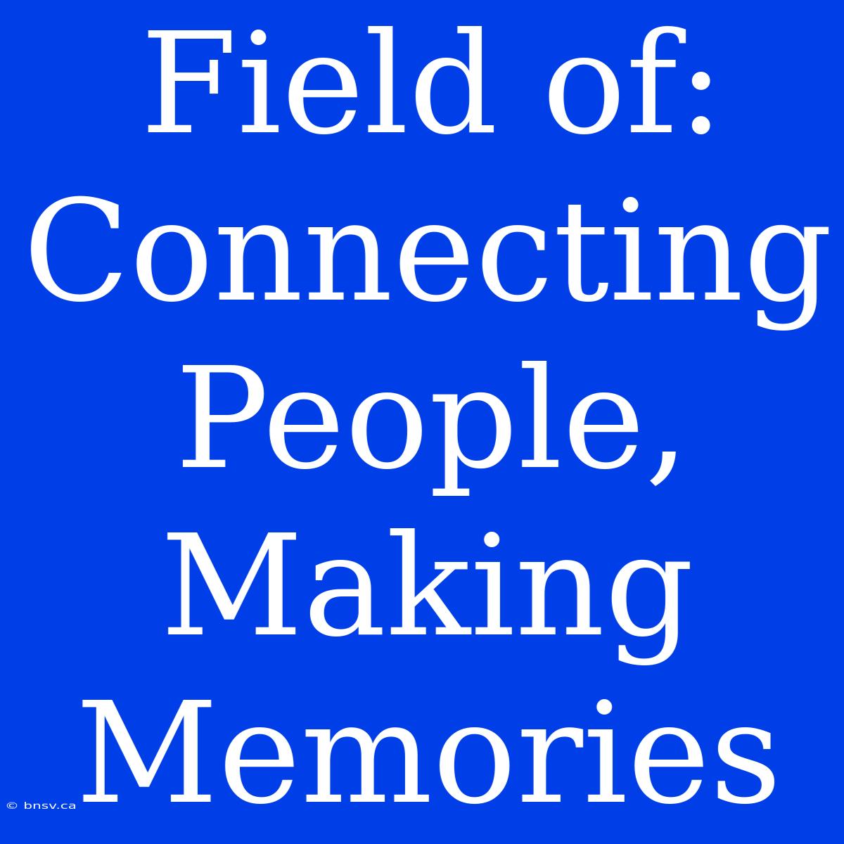 Field Of: Connecting People, Making Memories