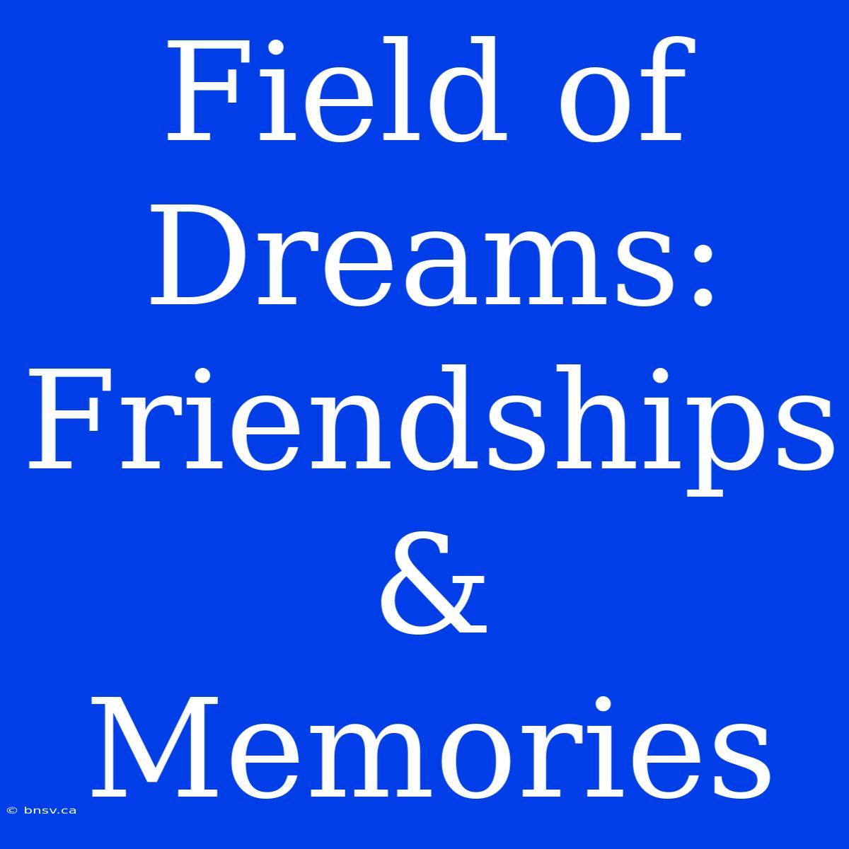 Field Of Dreams: Friendships & Memories