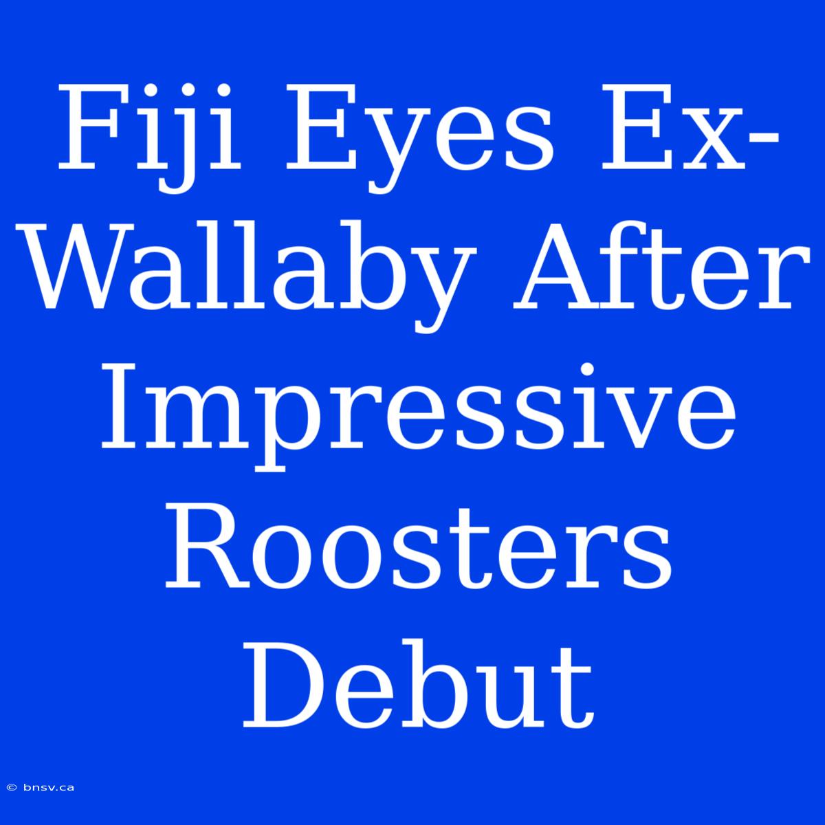 Fiji Eyes Ex-Wallaby After Impressive Roosters Debut