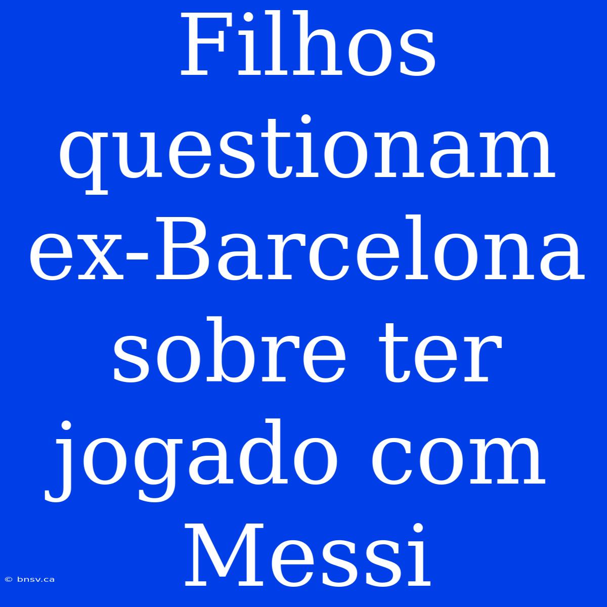 Filhos Questionam Ex-Barcelona Sobre Ter Jogado Com Messi