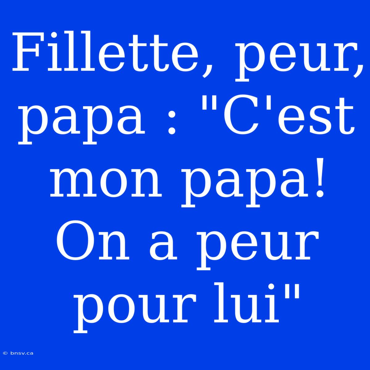 Fillette, Peur, Papa : 