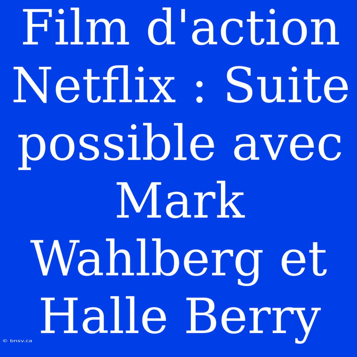 Film D'action Netflix : Suite Possible Avec Mark Wahlberg Et Halle Berry