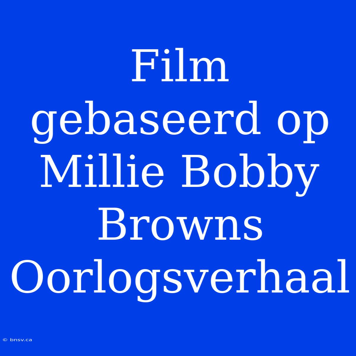 Film Gebaseerd Op Millie Bobby Browns Oorlogsverhaal